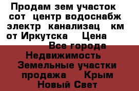 Продам зем.участок 12сот. центр.водоснабж. электр. канализац. 9км. от Иркутска  › Цена ­ 800 000 - Все города Недвижимость » Земельные участки продажа   . Крым,Новый Свет